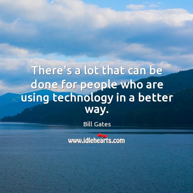 There’s a lot that can be done for people who are using technology in a better way. Bill Gates Picture Quote