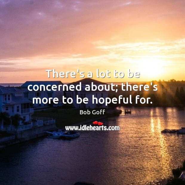 There’s a lot to be concerned about; there’s more to be hopeful for. Bob Goff Picture Quote