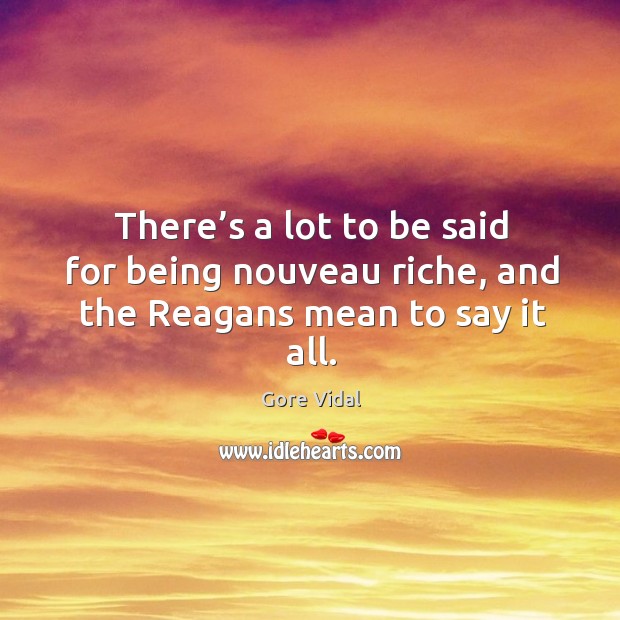 There’s a lot to be said for being nouveau riche, and the reagans mean to say it all. Gore Vidal Picture Quote