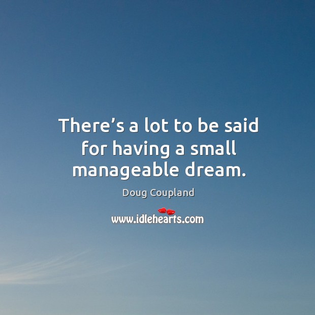 There’s a lot to be said for having a small manageable dream. Doug Coupland Picture Quote