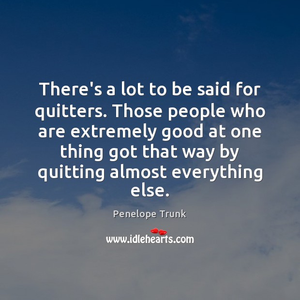 There’s a lot to be said for quitters. Those people who are 