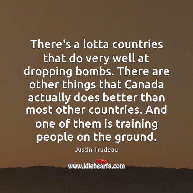 There’s a lotta countries that do very well at dropping bombs. There Justin Trudeau Picture Quote