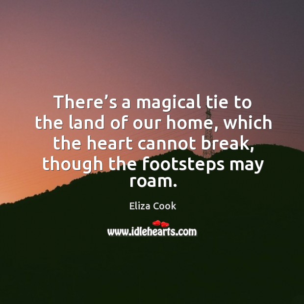 There’s a magical tie to the land of our home, which the heart cannot break, though the footsteps may roam. Image