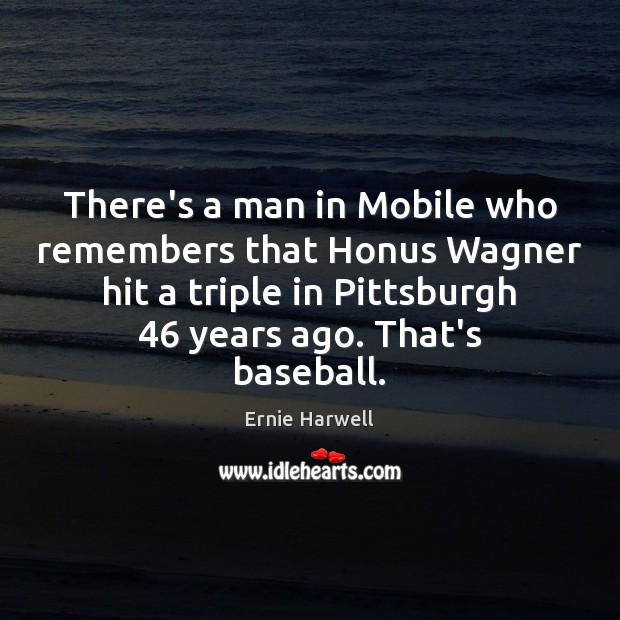 There’s a man in Mobile who remembers that Honus Wagner hit a Ernie Harwell Picture Quote