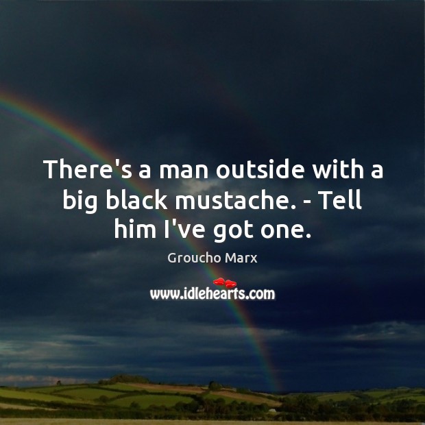 There’s a man outside with a big black mustache. – Tell him I’ve got one. Image