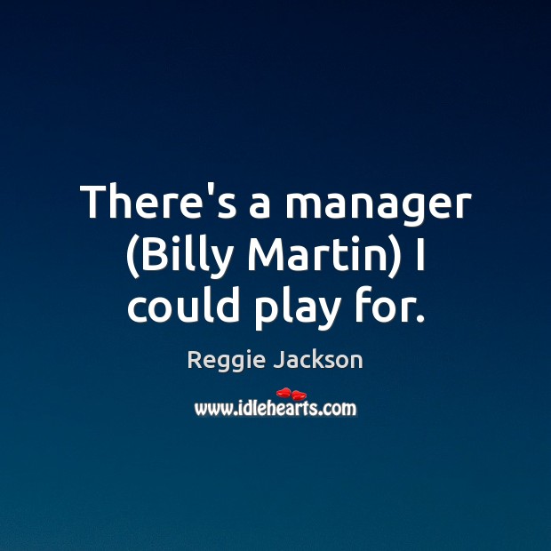 There’s a manager (Billy Martin) I could play for. Reggie Jackson Picture Quote