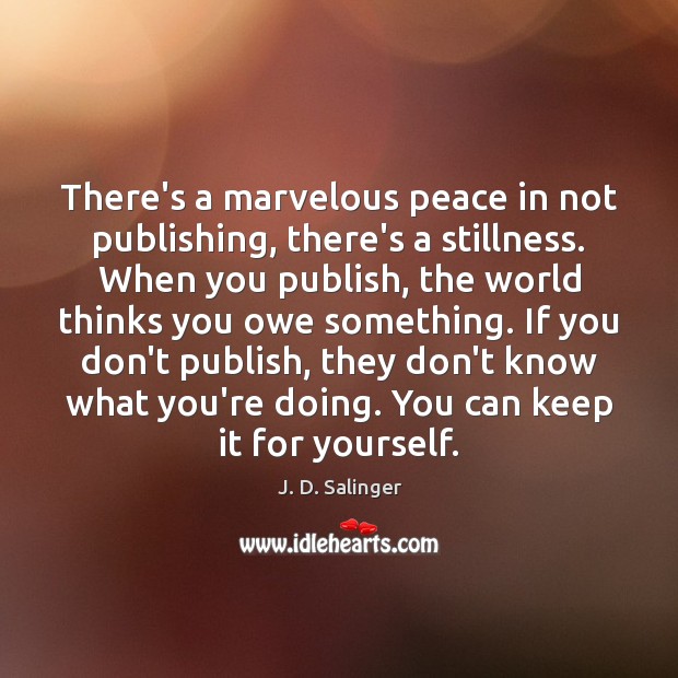There’s a marvelous peace in not publishing, there’s a stillness. When you Image