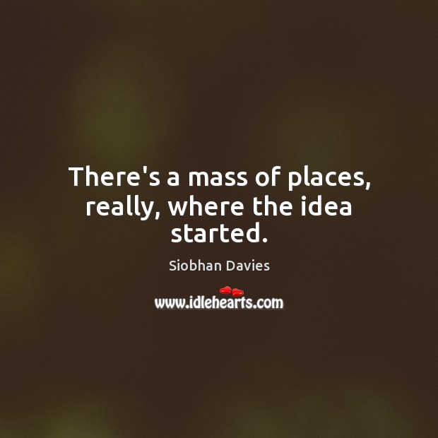 There’s a mass of places, really, where the idea started. Siobhan Davies Picture Quote