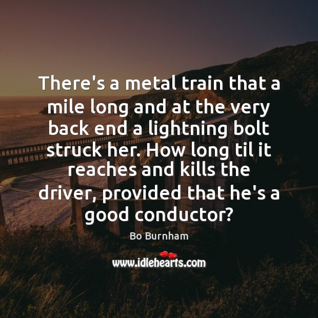 There’s a metal train that a mile long and at the very Bo Burnham Picture Quote