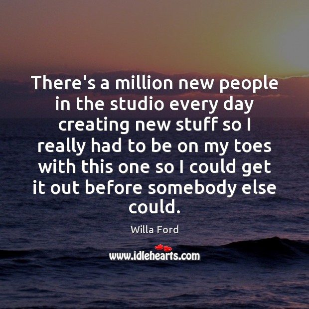 There’s a million new people in the studio every day creating new Image