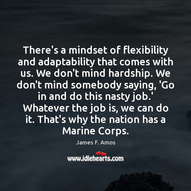 There’s a mindset of flexibility and adaptability that comes with us. We James F. Amos Picture Quote