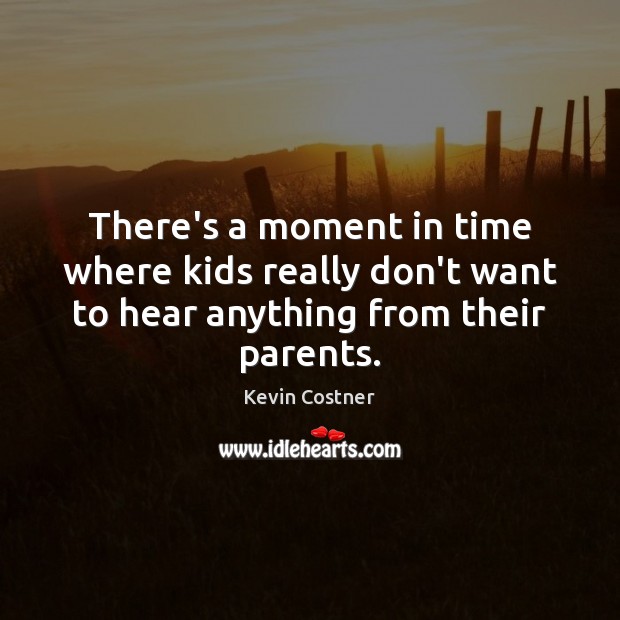 There’s a moment in time where kids really don’t want to hear anything from their parents. Kevin Costner Picture Quote