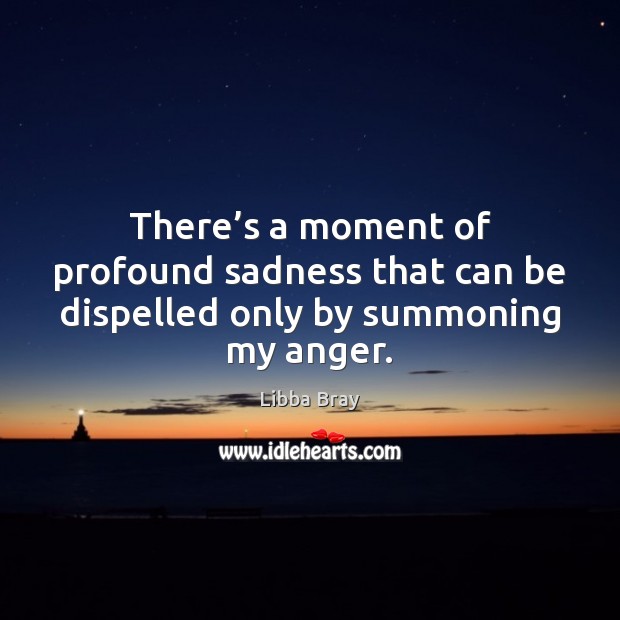 There’s a moment of profound sadness that can be dispelled only by summoning my anger. Libba Bray Picture Quote