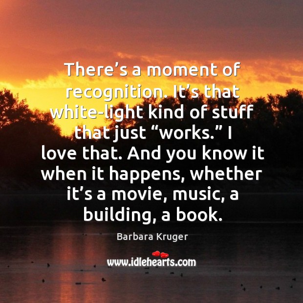 There’s a moment of recognition. It’s that white-light kind of stuff that just “works.” I love that. Barbara Kruger Picture Quote