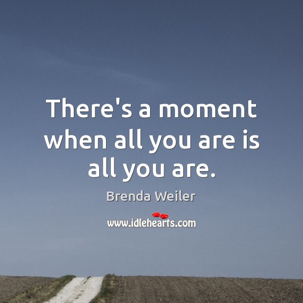 There’s a moment when all you are is all you are. Brenda Weiler Picture Quote