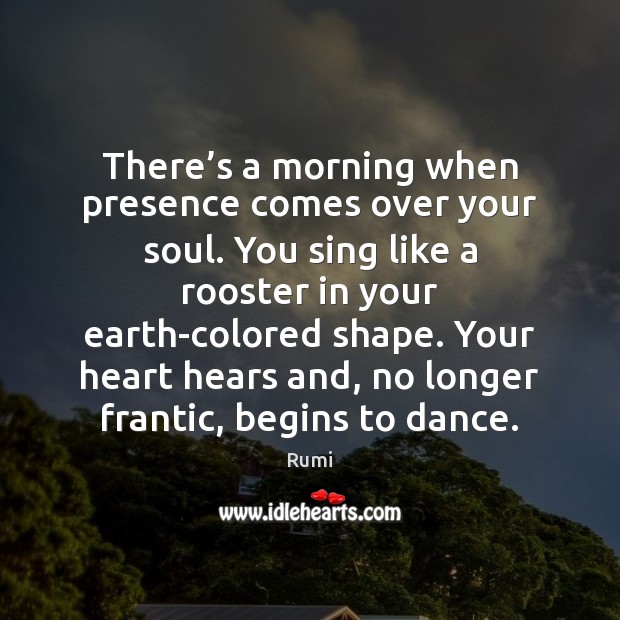 There’s a morning when presence comes over your soul. You sing Rumi Picture Quote