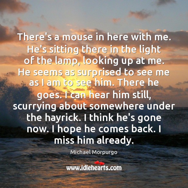 There’s a mouse in here with me. He’s sitting there in the Michael Morpurgo Picture Quote