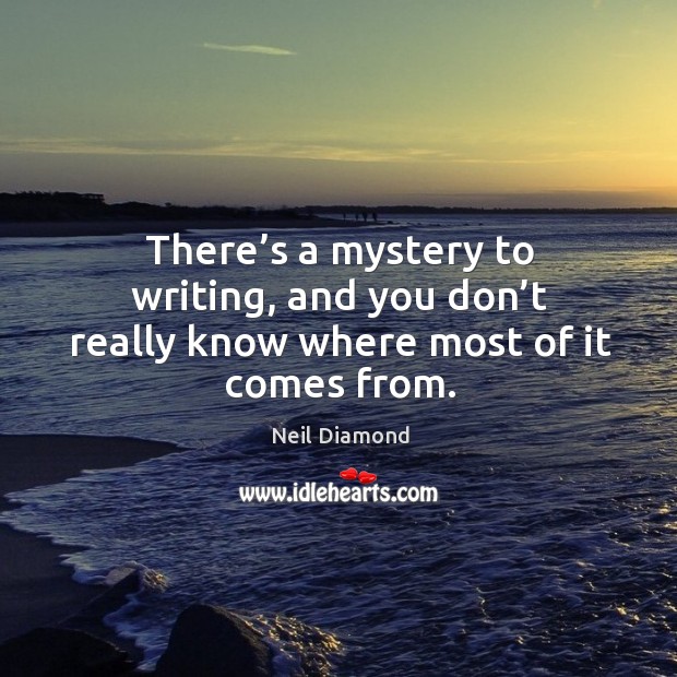 There’s a mystery to writing, and you don’t really know where most of it comes from. Neil Diamond Picture Quote