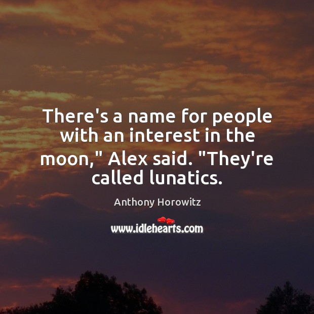 There’s a name for people with an interest in the moon,” Alex Anthony Horowitz Picture Quote