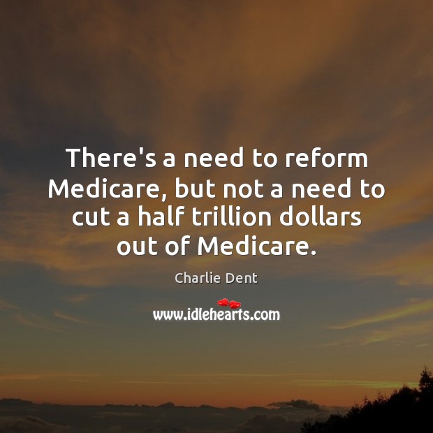 There’s a need to reform Medicare, but not a need to cut Charlie Dent Picture Quote