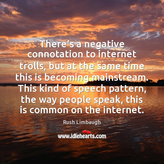 There’s a negative connotation to internet trolls, but at the same time Rush Limbaugh Picture Quote