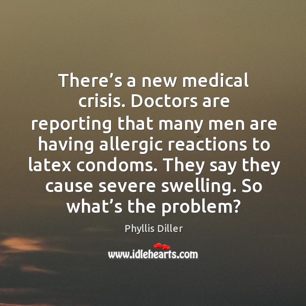 There’s a new medical crisis. Doctors are reporting that many men are having allergic reactions to latex condoms. Phyllis Diller Picture Quote