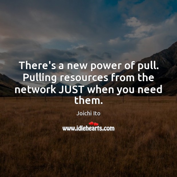 There’s a new power of pull. Pulling resources from the network JUST when you need them. Joichi Ito Picture Quote