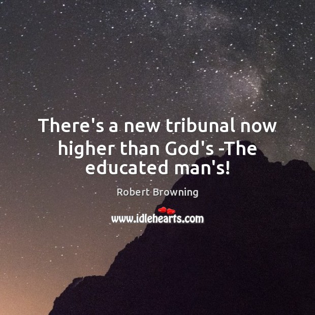 There’s a new tribunal now higher than God’s -The educated man’s! Robert Browning Picture Quote