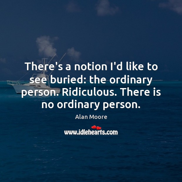 There’s a notion I’d like to see buried: the ordinary person. Ridiculous. Alan Moore Picture Quote