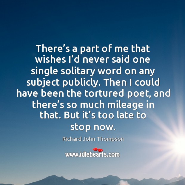 There’s a part of me that wishes I’d never said one single solitary word on any subject publicly. Richard John Thompson Picture Quote