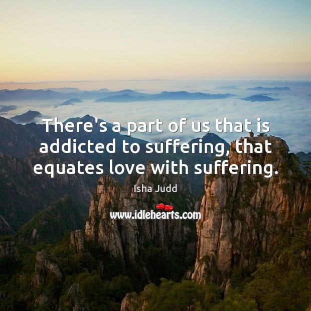 There’s a part of us that is addicted to suffering, that equates love with suffering. Isha Judd Picture Quote