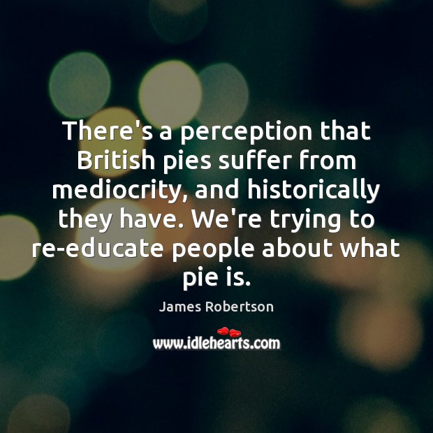 There’s a perception that British pies suffer from mediocrity, and historically they James Robertson Picture Quote