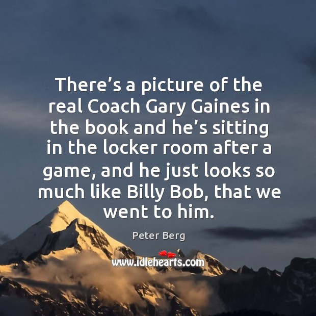 There’s a picture of the real coach gary gaines in the book and he’s sitting in the locker room Peter Berg Picture Quote