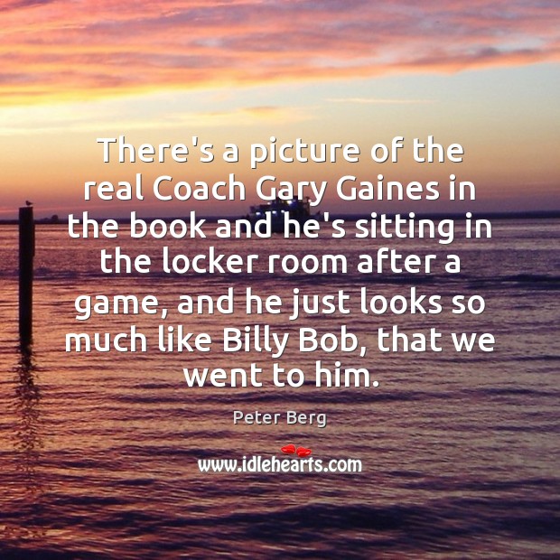 There’s a picture of the real Coach Gary Gaines in the book Peter Berg Picture Quote