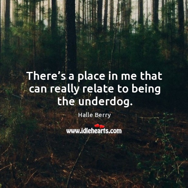There’s a place in me that can really relate to being the underdog. Halle Berry Picture Quote