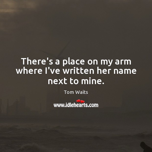 There’s a place on my arm where I’ve written her name next to mine. Tom Waits Picture Quote
