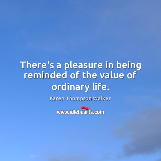There’s a pleasure in being reminded of the value of ordinary life. Karen Thompson Walker Picture Quote