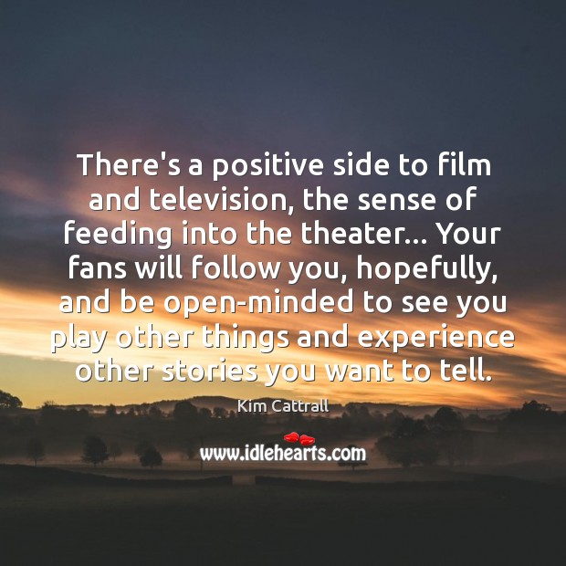 There’s a positive side to film and television, the sense of feeding Kim Cattrall Picture Quote