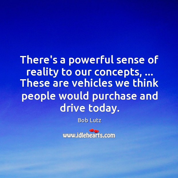 There’s a powerful sense of reality to our concepts, … These are vehicles Bob Lutz Picture Quote