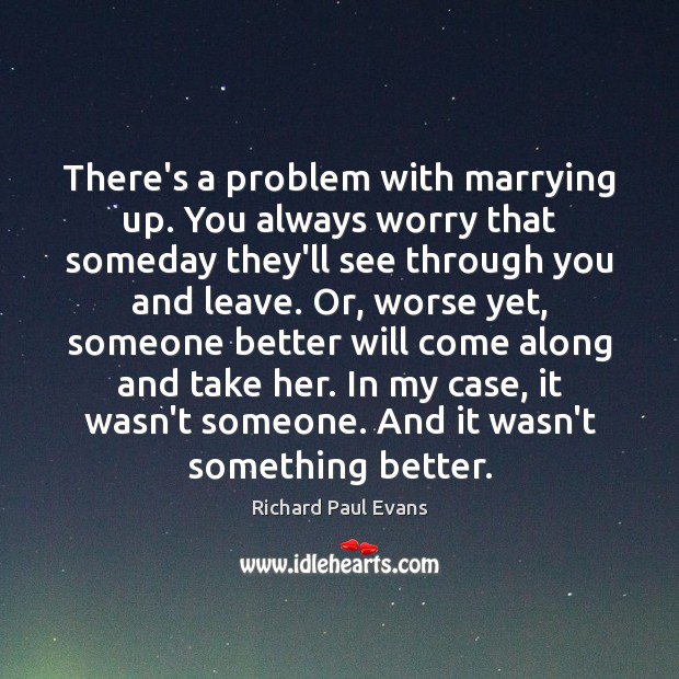 There’s a problem with marrying up. You always worry that someday they’ll Richard Paul Evans Picture Quote