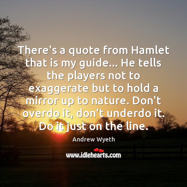 There’s a quote from Hamlet that is my guide… He tells the 