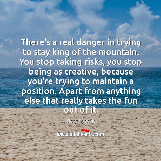 There’s a real danger in trying to stay king of the mountain. Sissy Spacek Picture Quote