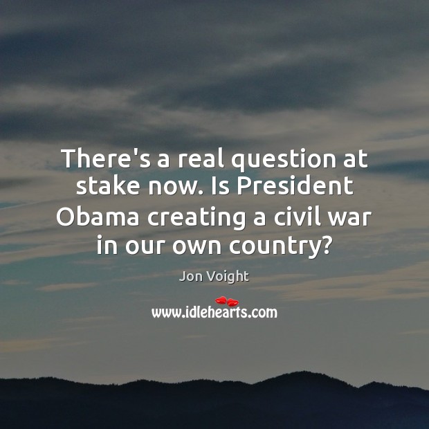 There’s a real question at stake now. Is President Obama creating a Jon Voight Picture Quote