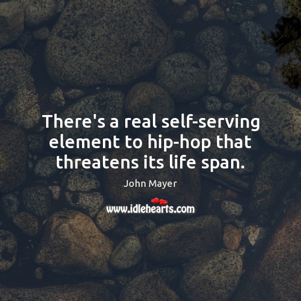 There’s a real self-serving element to hip-hop that threatens its life span. John Mayer Picture Quote