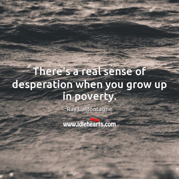 There’s a real sense of desperation when you grow up in poverty. Ray LaMontagne Picture Quote