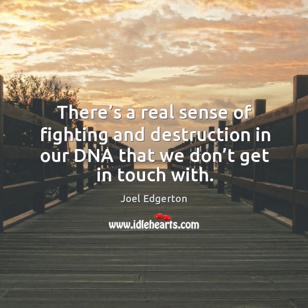 There’s a real sense of fighting and destruction in our dna that we don’t get in touch with. Joel Edgerton Picture Quote