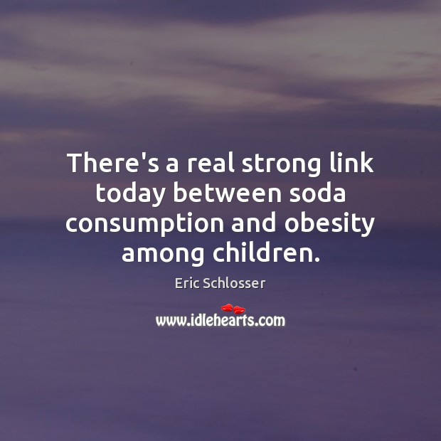 There’s a real strong link today between soda consumption and obesity among children. Eric Schlosser Picture Quote