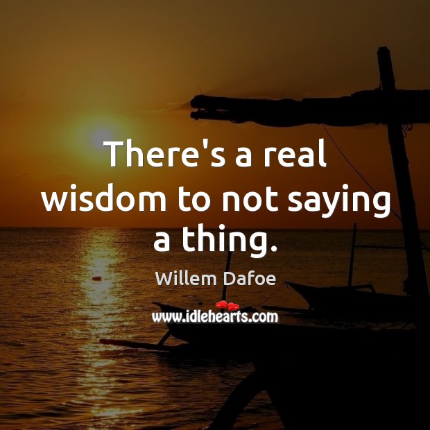 There’s a real wisdom to not saying a thing. Willem Dafoe Picture Quote