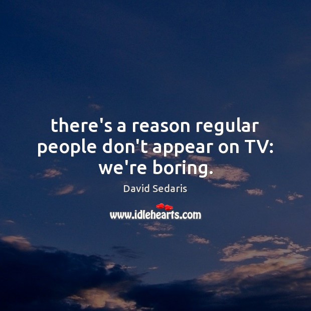 There’s a reason regular people don’t appear on TV: we’re boring. David Sedaris Picture Quote