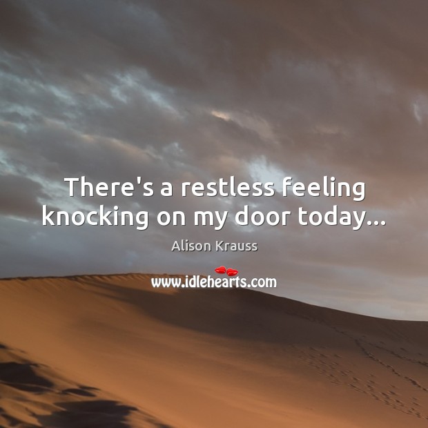 There’s a restless feeling knocking on my door today… Alison Krauss Picture Quote